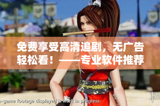 免费享受高清追剧，无广告轻松看！——专业软件推荐