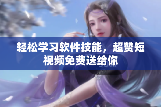 轻松学习软件技能，超赞短视频免费送给你