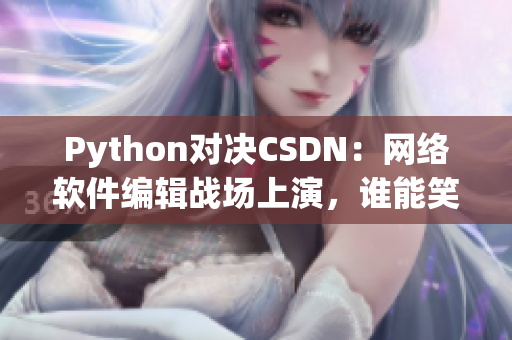 Python对决CSDN：网络软件编辑战场上演，谁能笑到最后？