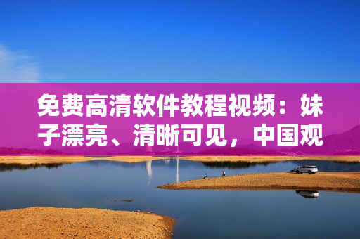 免费高清软件教程视频：妹子漂亮、清晰可见，中国观众免费在线观看