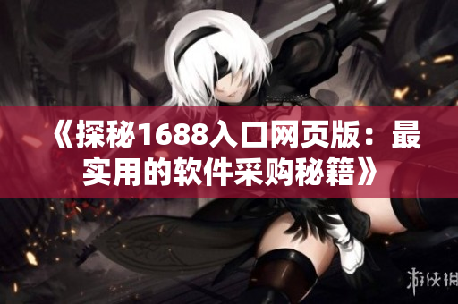 《探秘1688入口网页版：最实用的软件采购秘籍》