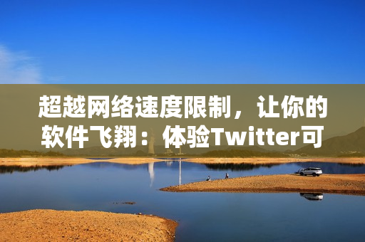 超越网络速度限制，让你的软件飞翔：体验Twitter可用的全新加速器