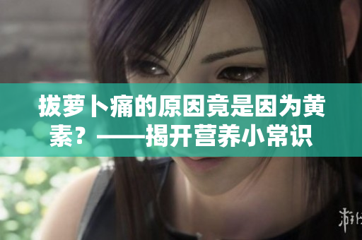 拔萝卜痛的原因竟是因为黄素？——揭开营养小常识