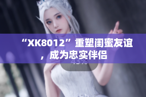 “XK8012”重塑闺蜜友谊，成为忠实伴侣