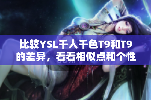 比较YSL千人千色T9和T9的差异，看看相似点和个性化的特点