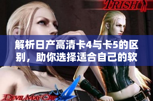 解析日产高清卡4与卡5的区别，助你选择适合自己的软件!