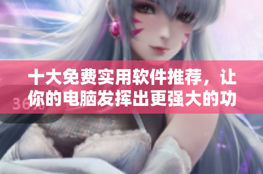 十大免费实用软件推荐，让你的电脑发挥出更强大的功能！