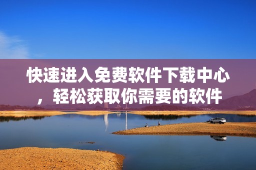 快速进入免费软件下载中心，轻松获取你需要的软件