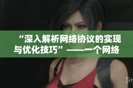 “深入解析网络协议的实现与优化技巧”——一个网络软件编辑的探索旅程