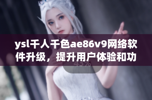 ysl千人千色ae86v9网络软件升级，提升用户体验和功能实现