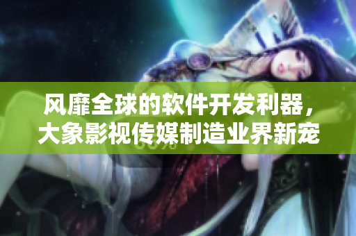 风靡全球的软件开发利器，大象影视传媒制造业界新宠