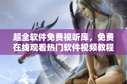 超全软件免费视听库，免费在线观看热门软件视频教程大全！