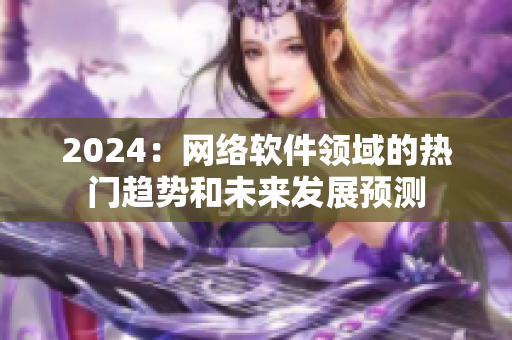 2024：网络软件领域的热门趋势和未来发展预测