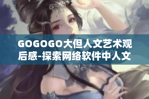 GOGOGO大但人文艺术观后感-探索网络软件中人文艺术之美