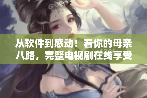 从软件到感动！看你的母亲八路，完整电视剧在线享受高清。