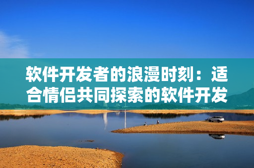 软件开发者的浪漫时刻：适合情侣共同探索的软件开发游戏