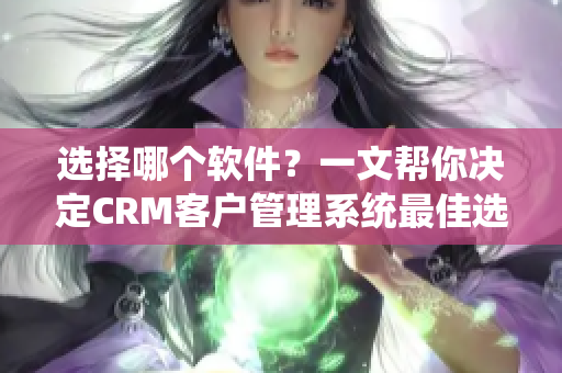 选择哪个软件？一文帮你决定CRM客户管理系统最佳选择！