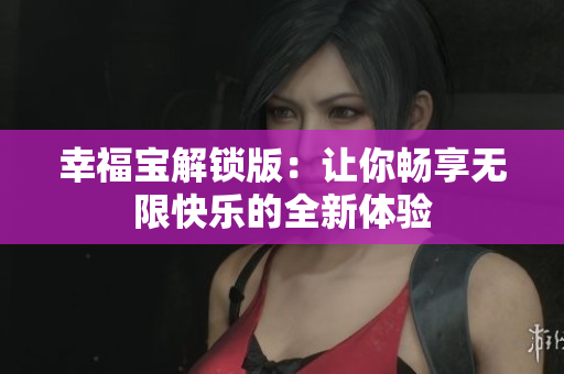 幸福宝解锁版：让你畅享无限快乐的全新体验