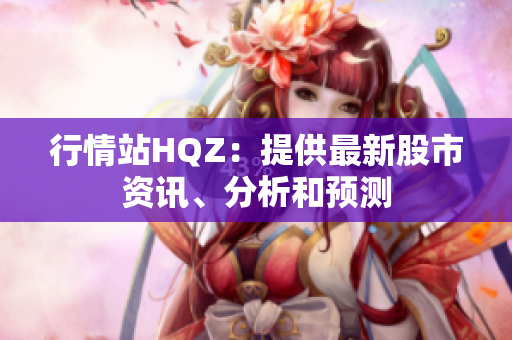 行情站HQZ：提供最新股市资讯、分析和预测