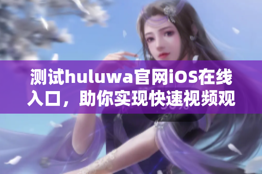 测试huluwa官网iOS在线入口，助你实现快速视频观看