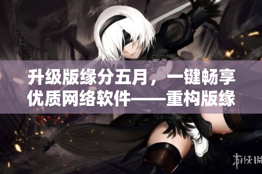 升级版缘分五月，一键畅享优质网络软件——重构版缘分五月在线视频播放