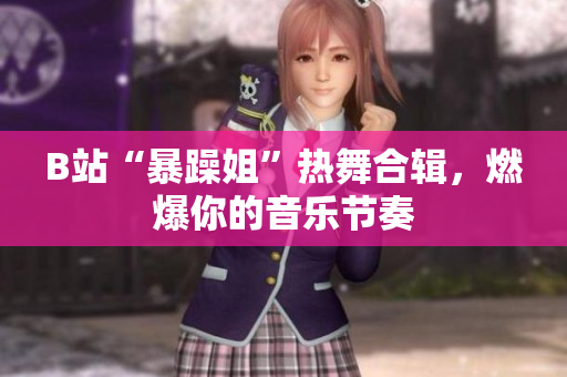 B站“暴躁姐”热舞合辑，燃爆你的音乐节奏