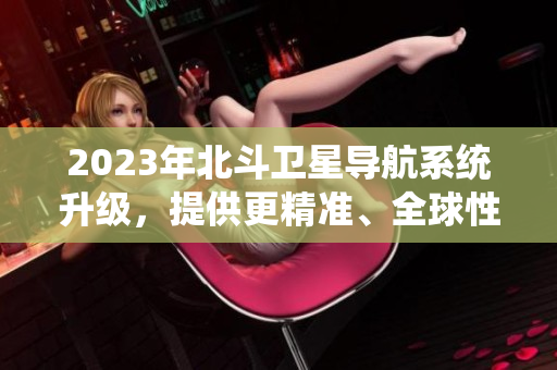 2023年北斗卫星导航系统升级，提供更精准、全球性定位