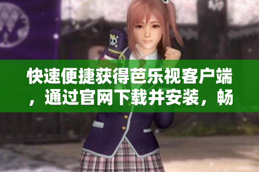 快速便捷获得芭乐视客户端，通过官网下载并安装，畅享高品质视频资源
