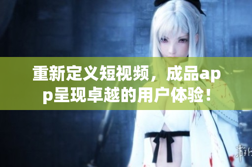 重新定义短视频，成品app呈现卓越的用户体验！
