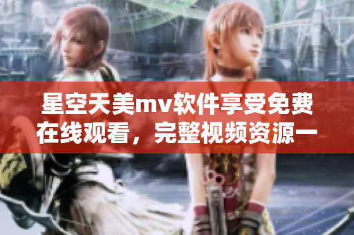 星空天美mv软件享受免费在线观看，完整视频资源一键观赏