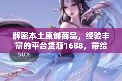 解密本土原创商品，经验丰富的平台货源1688，带给你最畅销的产品