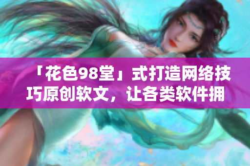 「花色98堂」式打造网络技巧原创软文，让各类软件拥有创新生机