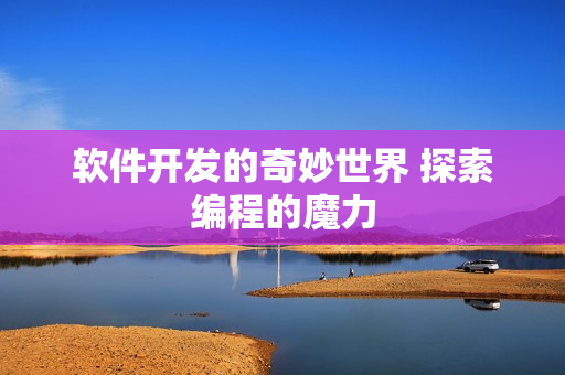 软件开发的奇妙世界 探索编程的魔力