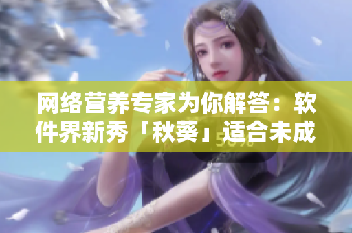 网络营养专家为你解答：软件界新秀「秋葵」适合未成年人使用吗？