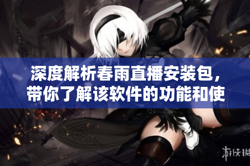 深度解析春雨直播安装包，带你了解该软件的功能和使用方式