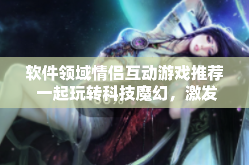 软件领域情侣互动游戏推荐 一起玩转科技魔幻，激发创造力！