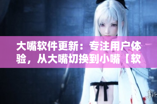 大嘴软件更新：专注用户体验，从大嘴切换到小嘴【软件新闻】
