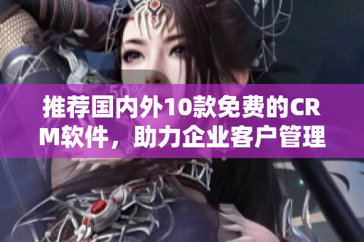 推荐国内外10款免费的CRM软件，助力企业客户管理！