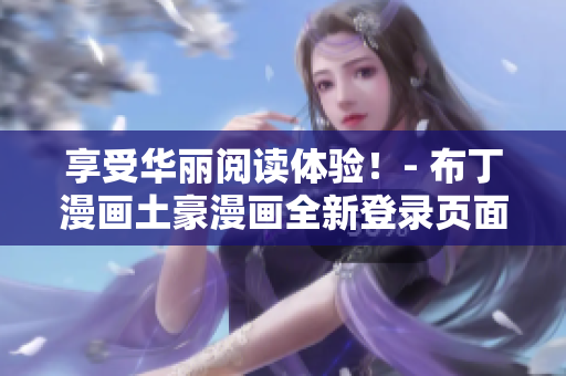 享受华丽阅读体验！- 布丁漫画土豪漫画全新登录页面震撼上线