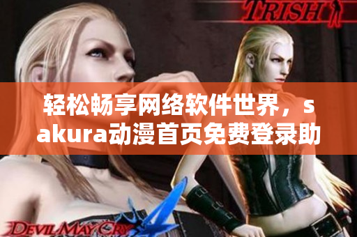 轻松畅享网络软件世界，sakura动漫首页免费登录助力你启程！