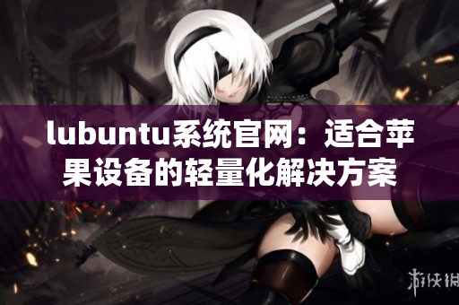 lubuntu系统官网：适合苹果设备的轻量化解决方案