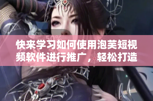快来学习如何使用泡芙短视频软件进行推广，轻松打造引人注目的广告！