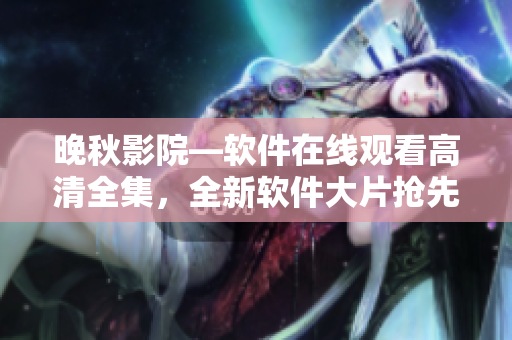晚秋影院—软件在线观看高清全集，全新软件大片抢先看!