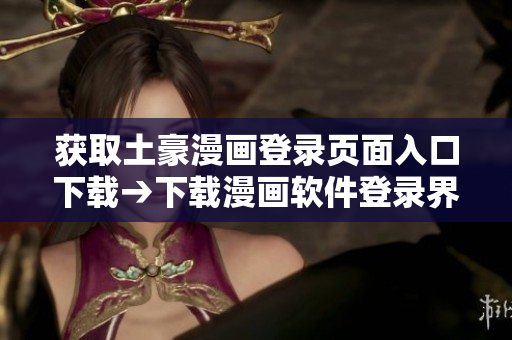 获取土豪漫画登录页面入口下载→下载漫画软件登录界面，畅享追漫新体验