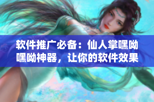软件推广必备：仙人掌嘿呦嘿呦神器，让你的软件效果瞬间提升！