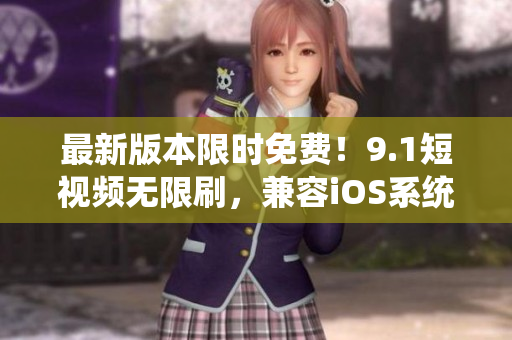 最新版本限时免费！9.1短视频无限刷，兼容iOS系统