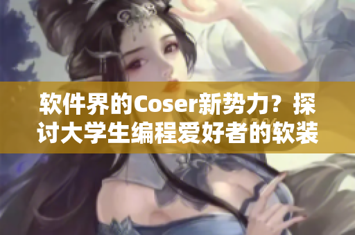 软件界的Coser新势力？探讨大学生编程爱好者的软装风潮