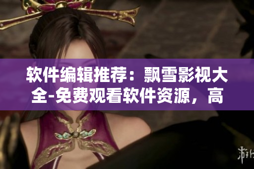 软件编辑推荐：飘雪影视大全-免费观看软件资源，高清内容全无广告