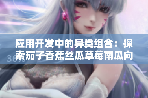 应用开发中的异类组合：探索茄子香蕉丝瓜草莓南瓜向日葵的潜力