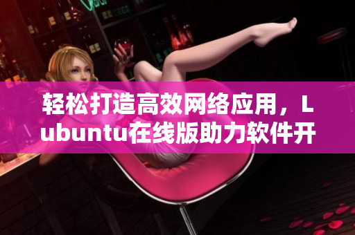 轻松打造高效网络应用，Lubuntu在线版助力软件开发人员